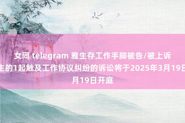 女同 telegram 雅生存工作手脚被告/被上诉东谈主的1起触及工作协议纠纷的诉讼将于2025年3月19日开庭