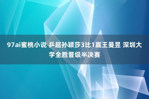 97ai蜜桃小说 乒超孙颖莎3比1赢王曼昱 深圳大学全胜晋级半决赛