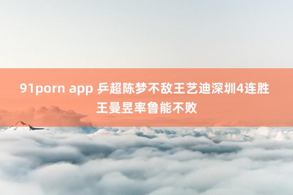 91porn app 乒超陈梦不敌王艺迪深圳4连胜 王曼昱率鲁能不败