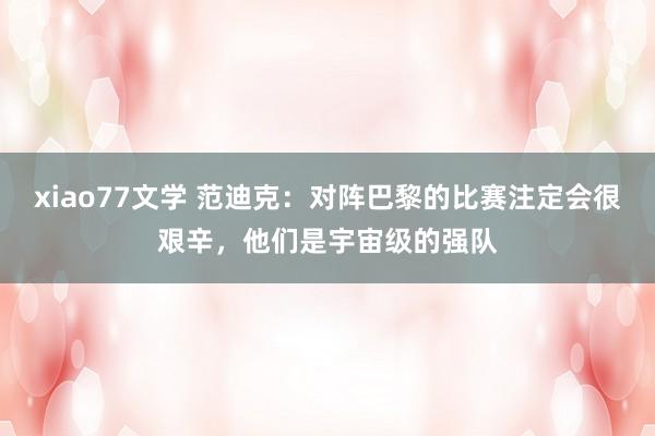 xiao77文学 范迪克：对阵巴黎的比赛注定会很艰辛，他们是宇宙级的强队