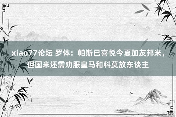 xiao77论坛 罗体：帕斯已喜悦今夏加友邦米，但国米还需劝服皇马和科莫放东谈主
