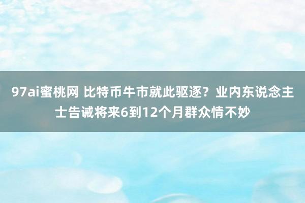97ai蜜桃网 比特币牛市就此驱逐？业内东说念主士告诫将来6到12个月群众情不妙