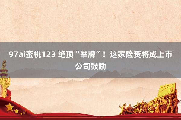 97ai蜜桃123 绝顶“举牌”！这家险资将成上市公司鼓励