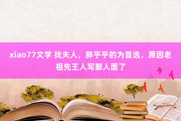 xiao77文学 找夫人，胖乎乎的为首选，原因老祖先王人写鄙人面了