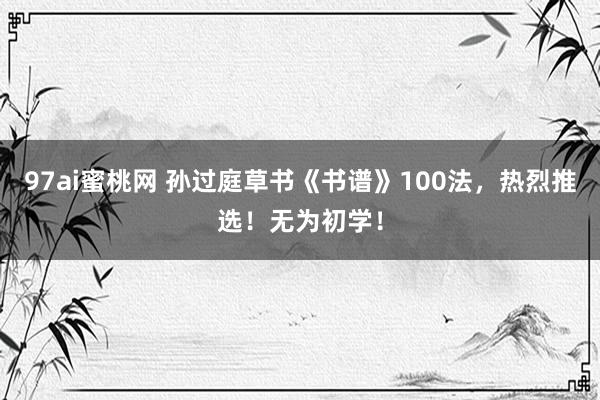 97ai蜜桃网 孙过庭草书《书谱》100法，热烈推选！无为初学！