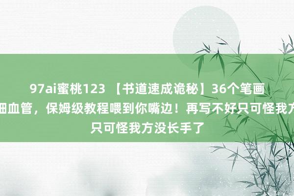 97ai蜜桃123 【书道速成诡秘】36个笔画拆解到毛细血管，保姆级教程喂到你嘴边！再写不好只可怪我方没长手了