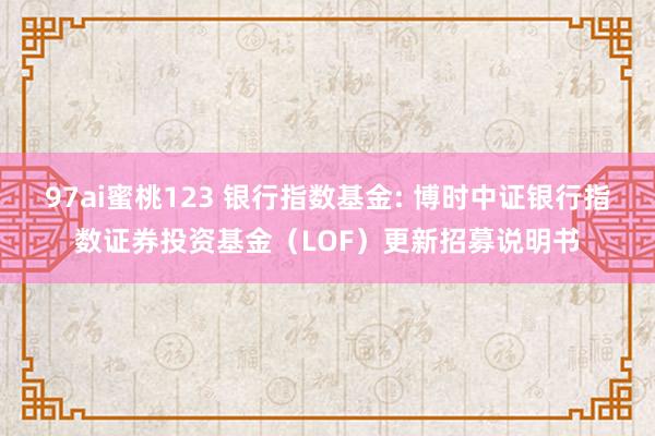 97ai蜜桃123 银行指数基金: 博时中证银行指数证券投资基金（LOF）更新招募说明书