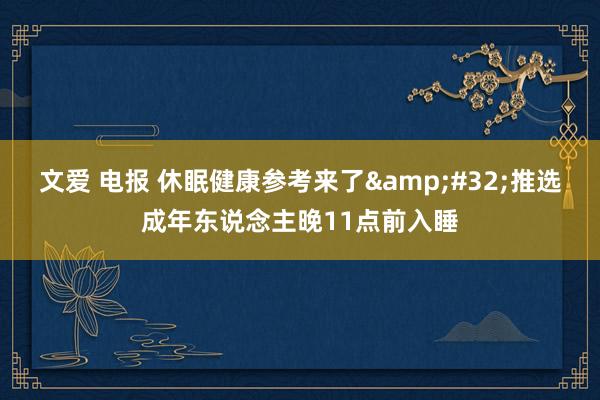 文爱 电报 休眠健康参考来了&#32;推选成年东说念主晚11点前入睡