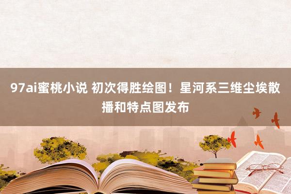 97ai蜜桃小说 初次得胜绘图！星河系三维尘埃散播和特点图发布