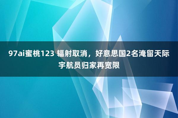 97ai蜜桃123 辐射取消，好意思国2名淹留天际宇航员归家再宽限