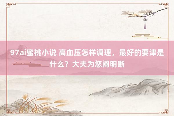 97ai蜜桃小说 高血压怎样调理，最好的要津是什么？大夫为您阐明晰