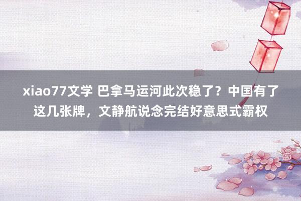 xiao77文学 巴拿马运河此次稳了？中国有了这几张牌，文静航说念完结好意思式霸权
