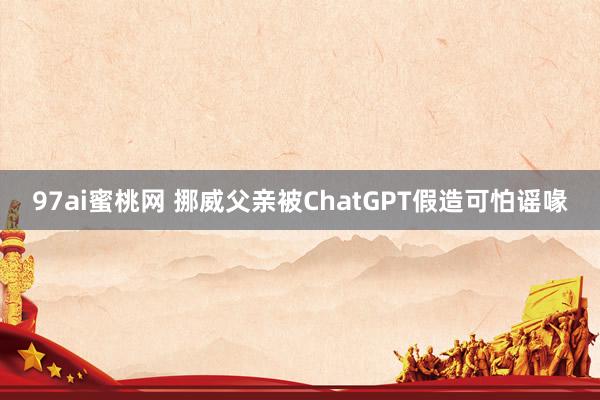 97ai蜜桃网 挪威父亲被ChatGPT假造可怕谣喙