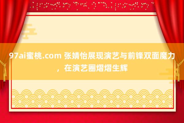 97ai蜜桃.com 张婧怡展现演艺与前锋双面魔力，在演艺圈熠熠生辉