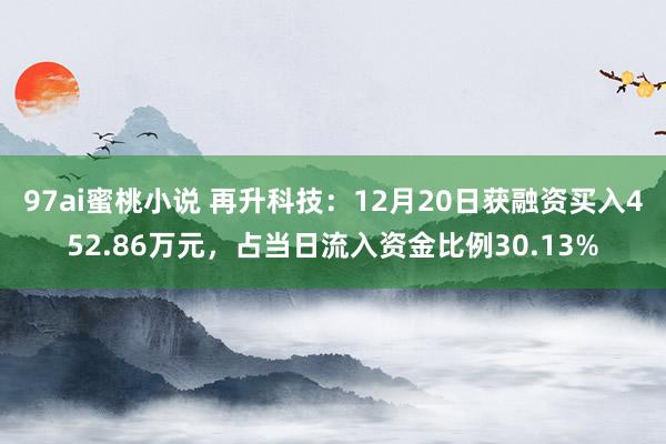 97ai蜜桃小说 再升科技：12月20日获融资买入452.86万元，占当日流入资金比例30.13%