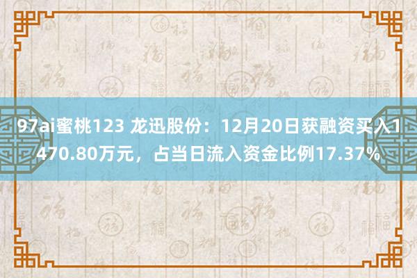 97ai蜜桃123 龙迅股份：12月20日获融资买入1470.80万元，占当日流入资金比例17.37%