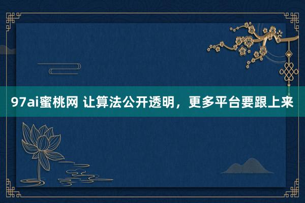 97ai蜜桃网 让算法公开透明，更多平台要跟上来
