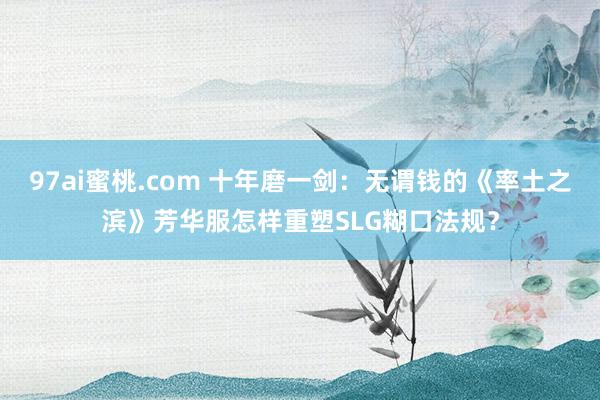 97ai蜜桃.com 十年磨一剑：无谓钱的《率土之滨》芳华服怎样重塑SLG糊口法规？