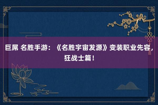 巨屌 名胜手游：《名胜宇宙发源》变装职业先容，狂战士篇！