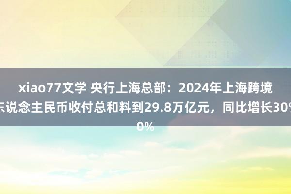 xiao77文学 央行上海总部：2024年上海跨境东说念主民币收付总和料到29.8万亿元，同比增长30%