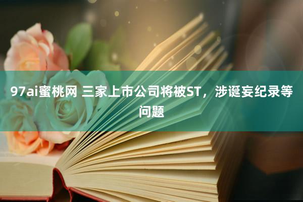 97ai蜜桃网 三家上市公司将被ST，涉诞妄纪录等问题