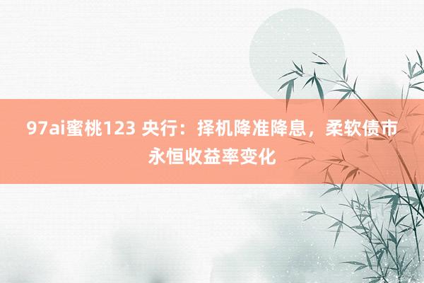 97ai蜜桃123 央行：择机降准降息，柔软债市永恒收益率变化