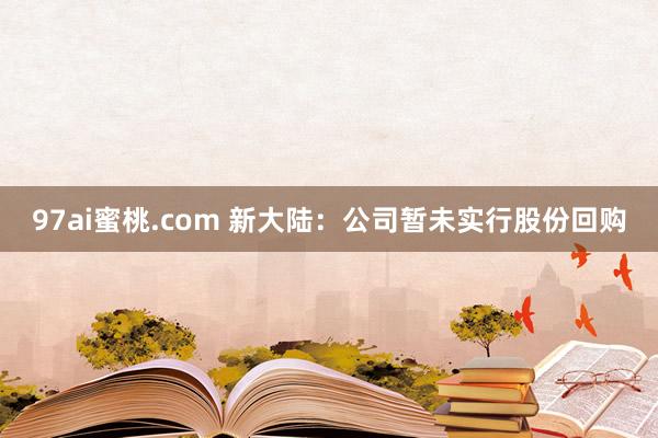 97ai蜜桃.com 新大陆：公司暂未实行股份回购