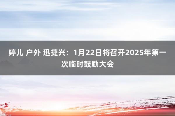 婷儿 户外 迅捷兴：1月22日将召开2025年第一次临时鼓励大会
