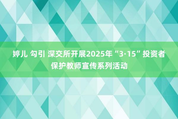 婷儿 勾引 深交所开展2025年“3·15”投资者保护教师宣传系列活动
