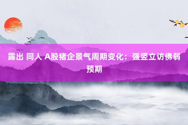 露出 同人 A股猪企景气周期变化：强竖立访佛弱预期
