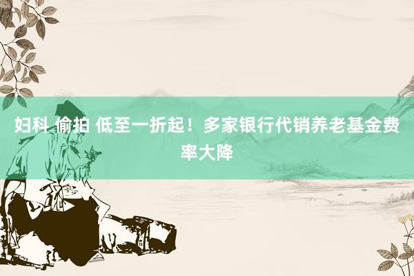 妇科 偷拍 低至一折起！多家银行代销养老基金费率大降