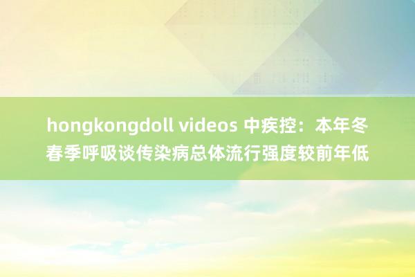 hongkongdoll videos 中疾控：本年冬春季呼吸谈传染病总体流行强度较前年低