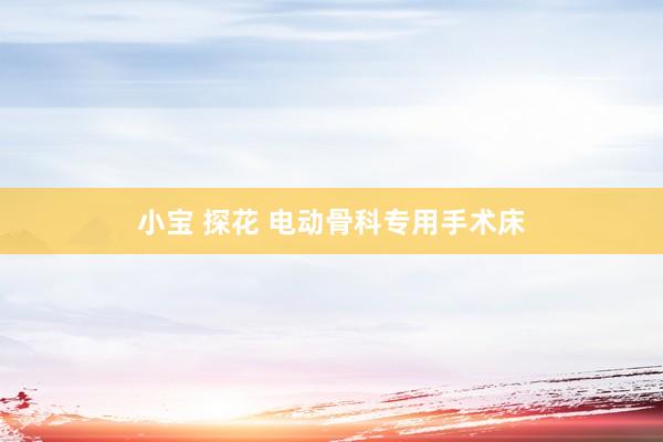 小宝 探花 电动骨科专用手术床