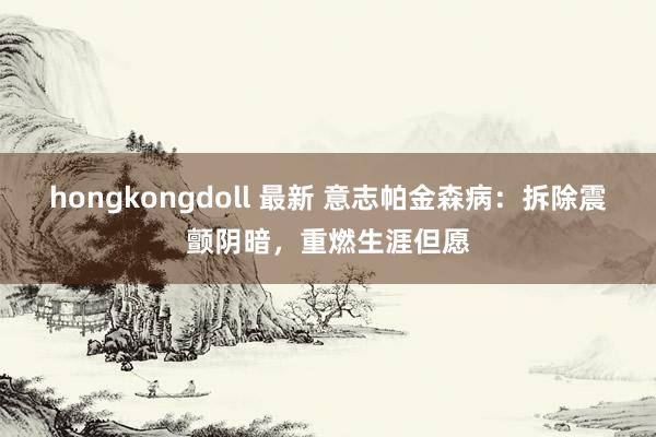 hongkongdoll 最新 意志帕金森病：拆除震颤阴暗，重燃生涯但愿