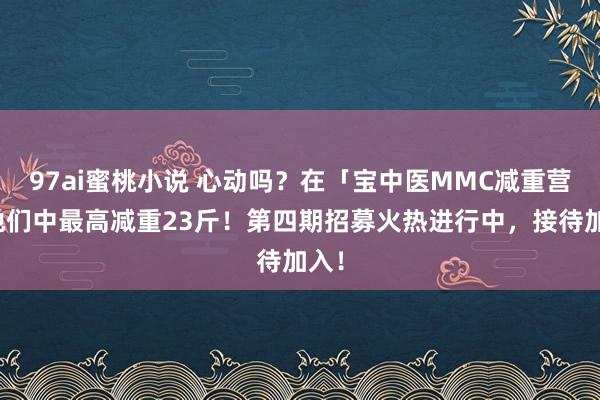 97ai蜜桃小说 心动吗？在「宝中医MMC减重营」他们中最高减重23斤！第四期招募火热进行中，接待加入！