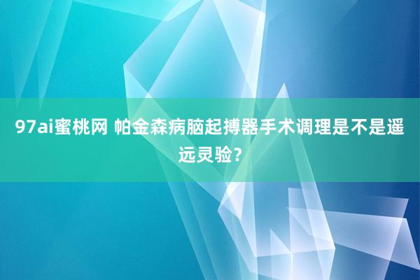 97ai蜜桃网 帕金森病脑起搏器手术调理是不是遥远灵验？