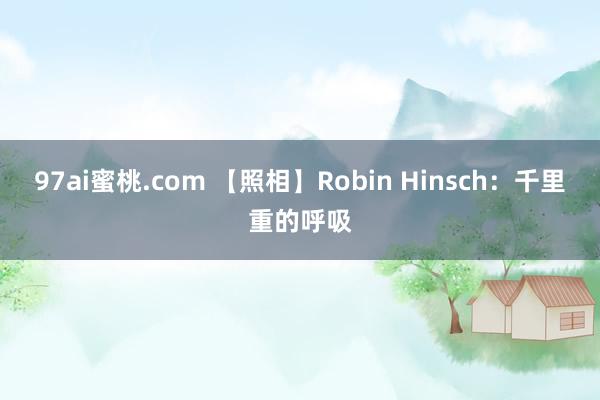 97ai蜜桃.com 【照相】Robin Hinsch：千里重的呼吸