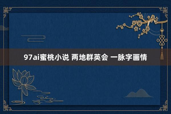 97ai蜜桃小说 两地群英会 一脉字画情