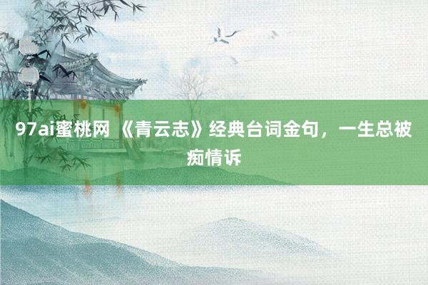 97ai蜜桃网 《青云志》经典台词金句，一生总被痴情诉