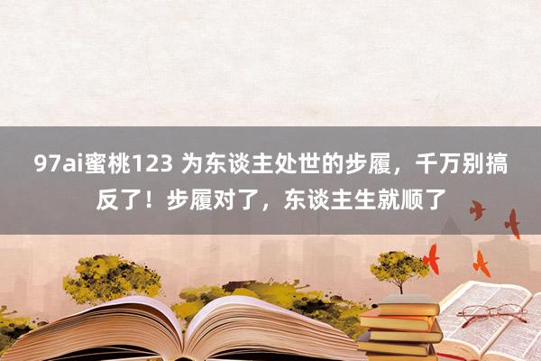 97ai蜜桃123 为东谈主处世的步履，千万别搞反了！步履对了，东谈主生就顺了