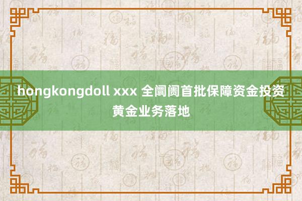 hongkongdoll xxx 全阛阓首批保障资金投资黄金业务落地