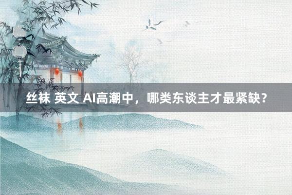丝袜 英文 AI高潮中，哪类东谈主才最紧缺？