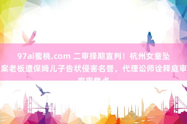 97ai蜜桃.com 二审择期宣判！杭州女童坠一火案老板遭保姆儿子告状侵害名誉，代理讼师诠释庭审焦点