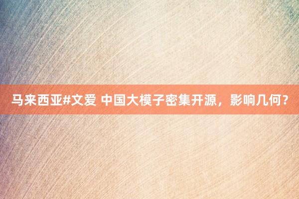 马来西亚#文爱 中国大模子密集开源，影响几何？