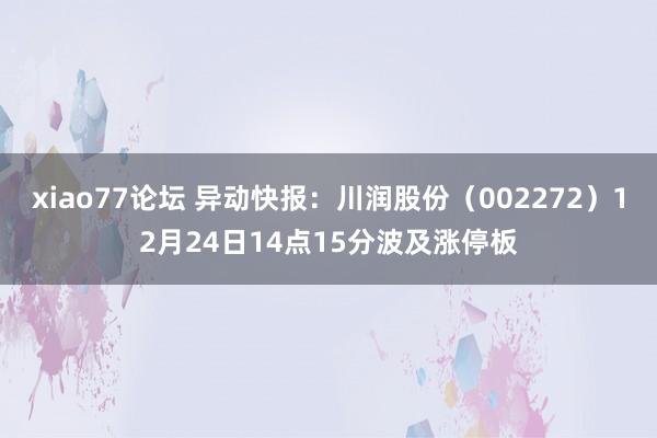 xiao77论坛 异动快报：川润股份（002272）12月24日14点15分波及涨停板