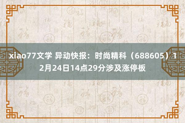 xiao77文学 异动快报：时尚精科（688605）12月24日14点29分涉及涨停板