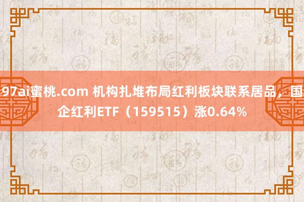 97ai蜜桃.com 机构扎堆布局红利板块联系居品，国企红利ETF（159515）涨0.64%