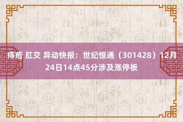 痔疮 肛交 异动快报：世纪恒通（301428）12月24日14点45分涉及涨停板