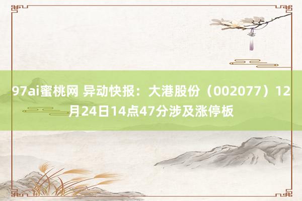 97ai蜜桃网 异动快报:大港股份(002077)12月24日14点47分涉及涨停板