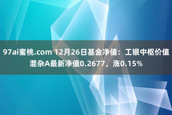 97ai蜜桃.com 12月26日基金净值：工银中枢价值混杂A最新净值0.2677，涨0.15%